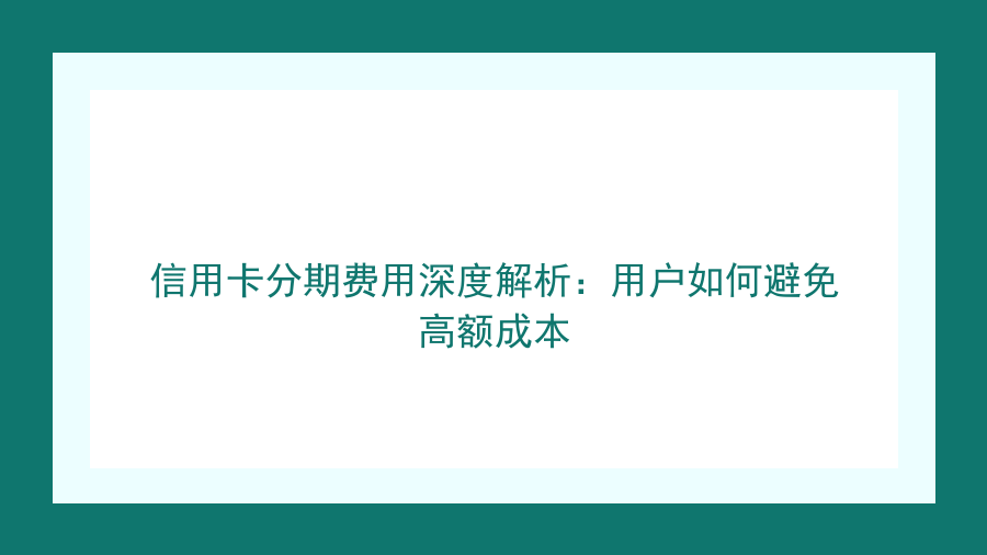 信用卡分期费用深度解析：用户如何避免高额成本