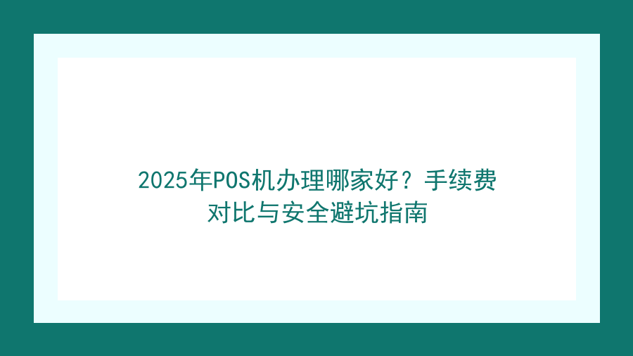 2025年POS机办理哪家好？手续费对比与安全避坑指南封面图