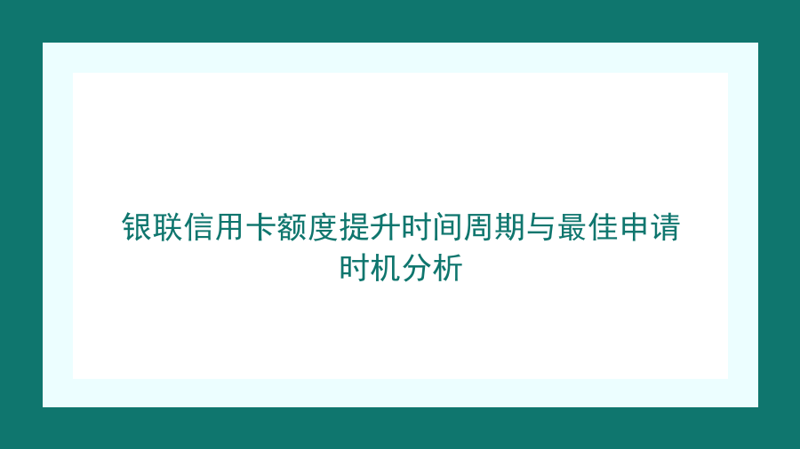 银联信用卡额度提升时间周期与最佳申请时机分析封面图