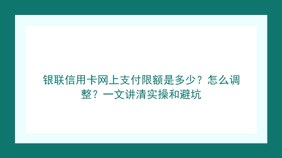 银联信用卡网上支付限额是多少？怎么调整？一文讲清实操和避坑封面图